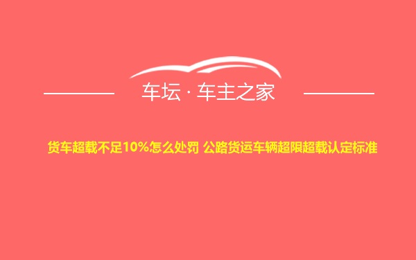 货车超载不足10%怎么处罚 公路货运车辆超限超载认定标准