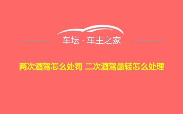 两次酒驾怎么处罚 二次酒驾最轻怎么处理