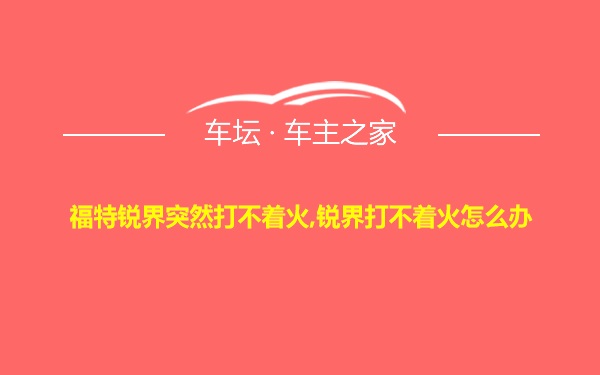 福特锐界突然打不着火,锐界打不着火怎么办