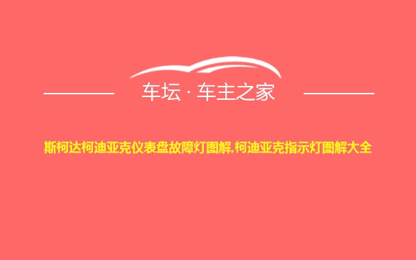 斯柯达柯迪亚克仪表盘故障灯图解,柯迪亚克指示灯图解大全