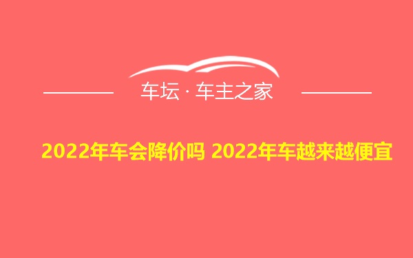 2022年车会降价吗 2022年车越来越便宜