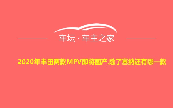 2020年丰田两款MPV即将国产,除了塞纳还有哪一款