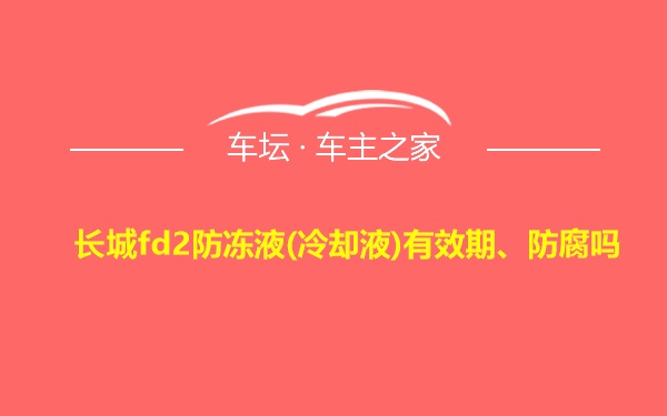 长城fd2防冻液(冷却液)有效期、防腐吗