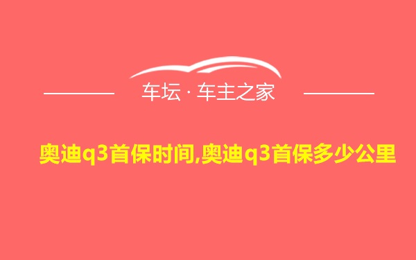 奥迪q3首保时间,奥迪q3首保多少公里