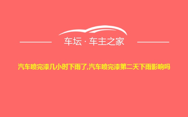 汽车喷完漆几小时下雨了,汽车喷完漆第二天下雨影响吗