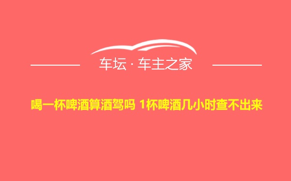 喝一杯啤酒算酒驾吗 1杯啤酒几小时查不出来