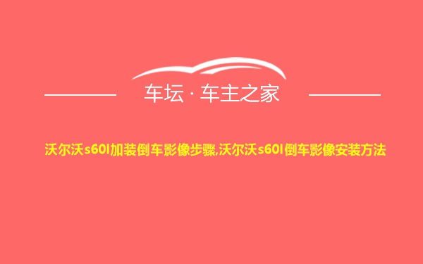 沃尔沃s60l加装倒车影像步骤,沃尔沃s60l倒车影像安装方法