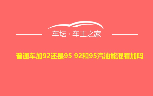 普通车加92还是95 92和95汽油能混着加吗