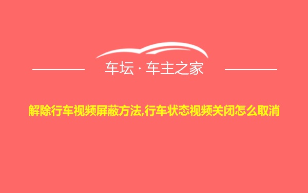 解除行车视频屏蔽方法,行车状态视频关闭怎么取消