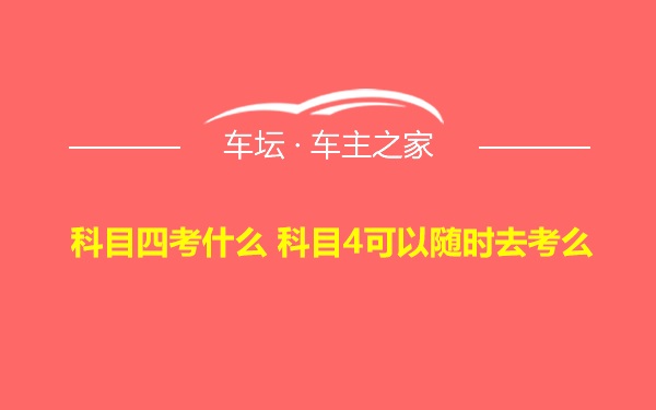 科目四考什么 科目4可以随时去考么