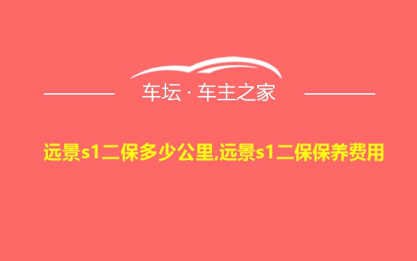 远景s1二保多少公里,远景s1二保保养费用