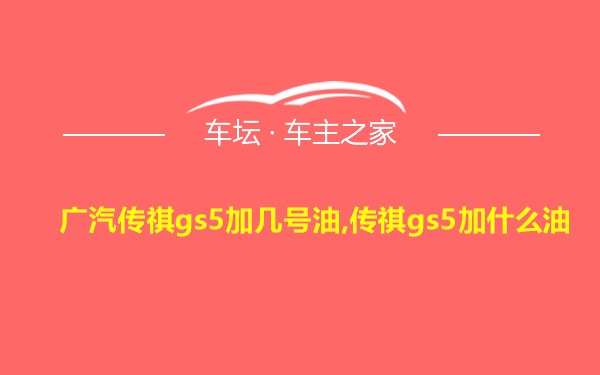 广汽传祺gs5加几号油,传祺gs5加什么油