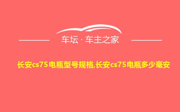 长安cs75电瓶型号规格,长安cs75电瓶多少毫安