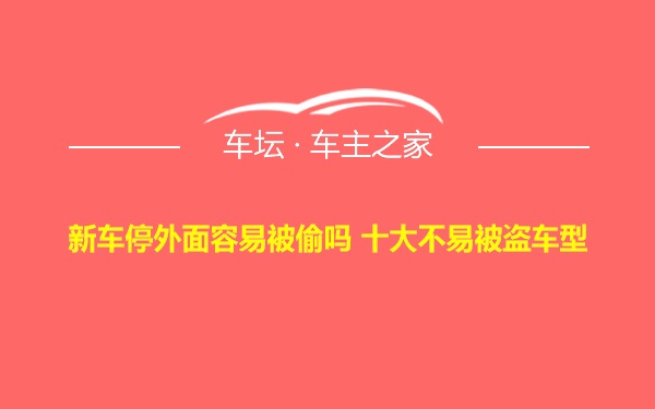 新车停外面容易被偷吗 十大不易被盗车型