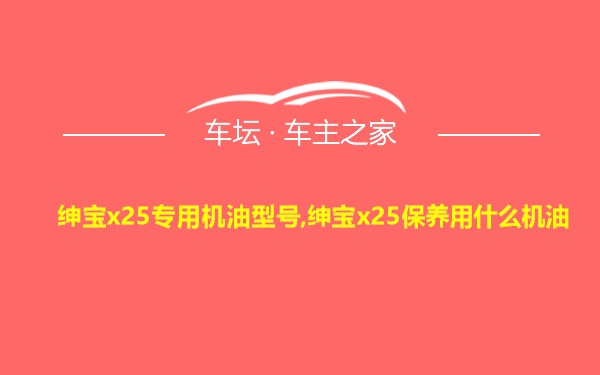 绅宝x25专用机油型号,绅宝x25保养用什么机油