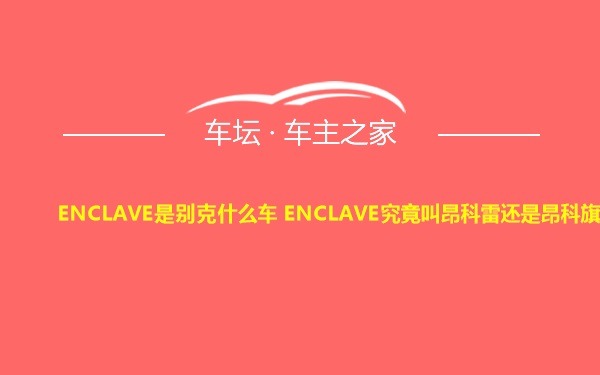 ENCLAVE是别克什么车 ENCLAVE究竟叫昂科雷还是昂科旗