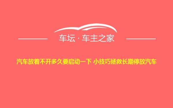 汽车放着不开多久要启动一下 小技巧拯救长期停放汽车