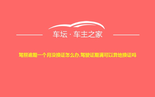 驾照逾期一个月没换证怎么办,驾驶证期满可以异地换证吗