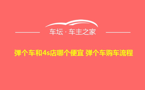 弹个车和4s店哪个便宜 弹个车购车流程