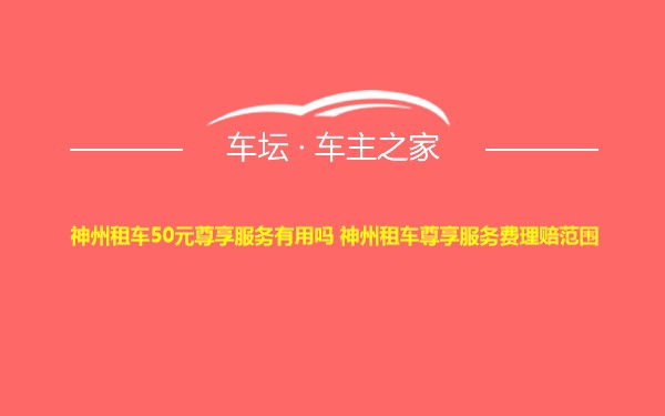 神州租车50元尊享服务有用吗 神州租车尊享服务费理赔范围