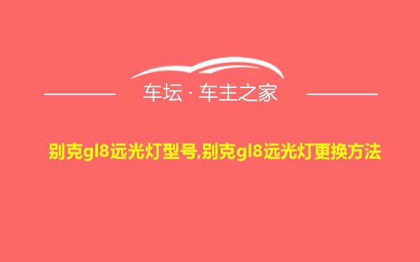 别克gl8远光灯型号,别克gl8远光灯更换方法