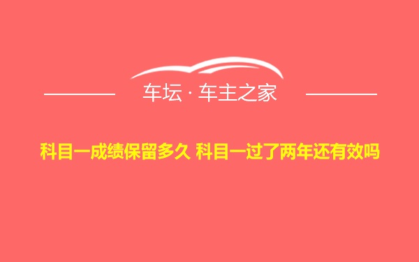 科目一成绩保留多久 科目一过了两年还有效吗