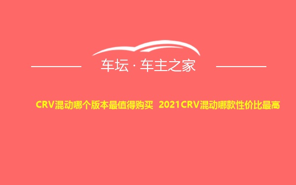 CRV混动哪个版本最值得购买 2021CRV混动哪款性价比最高