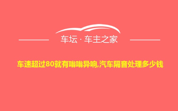 车速超过80就有嗡嗡异响,汽车隔音处理多少钱