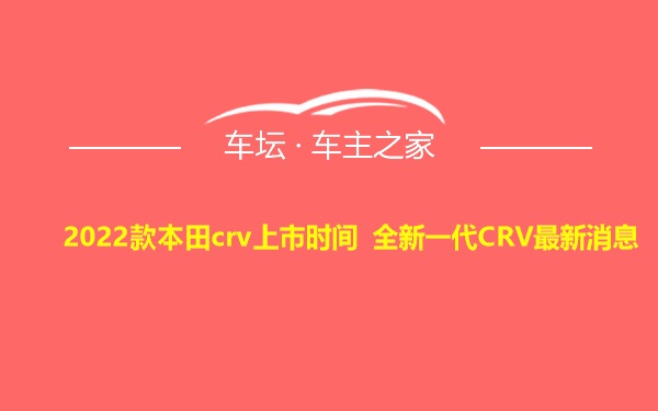 2022款本田crv上市时间 全新一代CRV最新消息