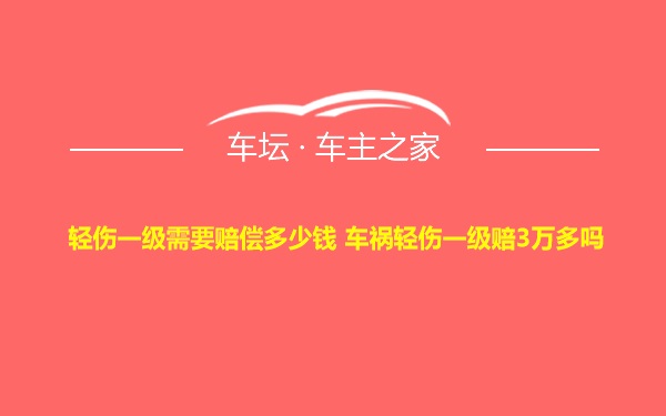 轻伤一级需要赔偿多少钱 车祸轻伤一级赔3万多吗