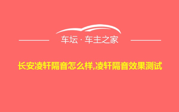 长安凌轩隔音怎么样,凌轩隔音效果测试