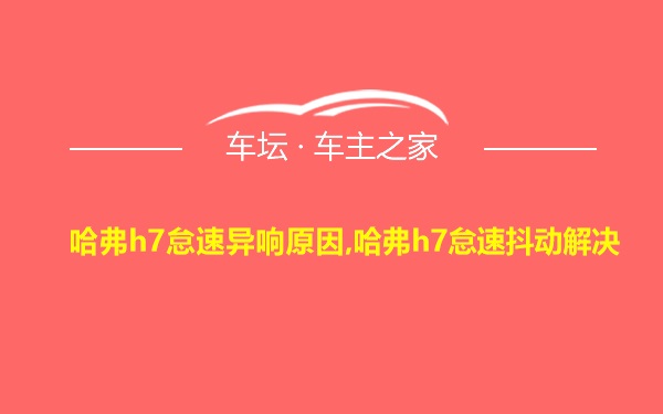 哈弗h7怠速异响原因,哈弗h7怠速抖动解决