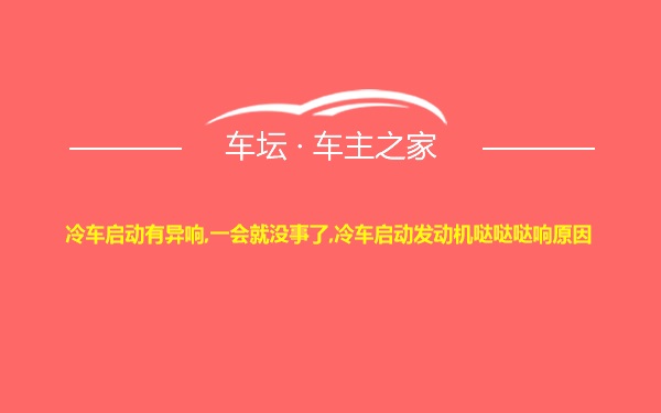 冷车启动有异响,一会就没事了,冷车启动发动机哒哒哒响原因