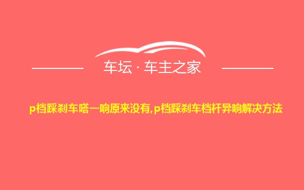 p档踩刹车嗒一响原来没有,p档踩刹车档杆异响解决方法