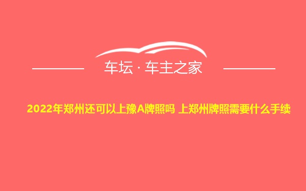 2022年郑州还可以上豫A牌照吗 上郑州牌照需要什么手续