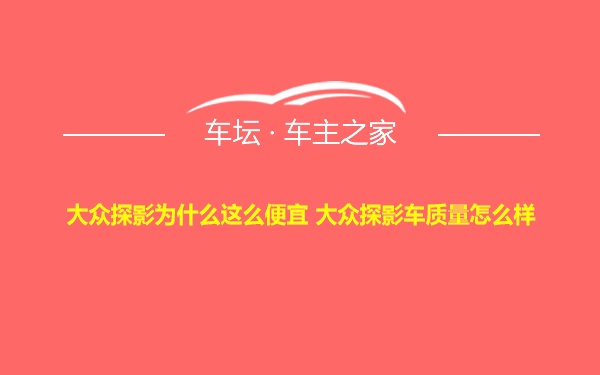 大众探影为什么这么便宜 大众探影车质量怎么样