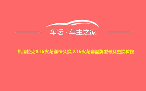凯迪拉克XT6火花塞多久换,XT6火花塞品牌型号及更换教程
