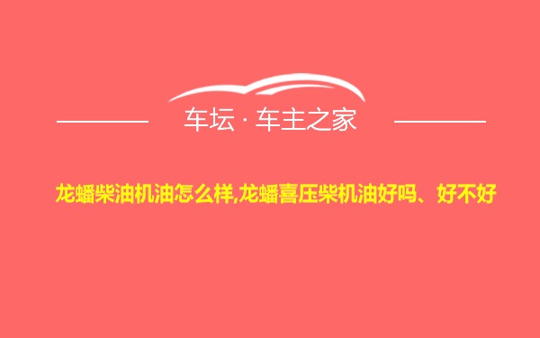 龙蟠柴油机油怎么样,龙蟠喜压柴机油好吗、好不好