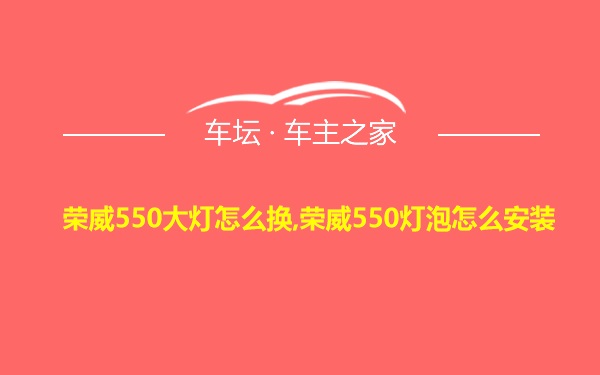 荣威550大灯怎么换,荣威550灯泡怎么安装