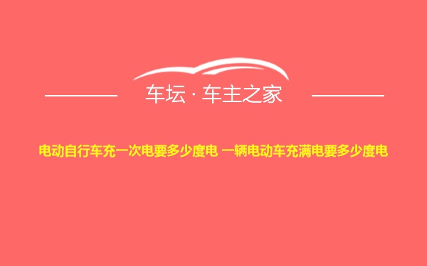 电动自行车充一次电要多少度电 一辆电动车充满电要多少度电