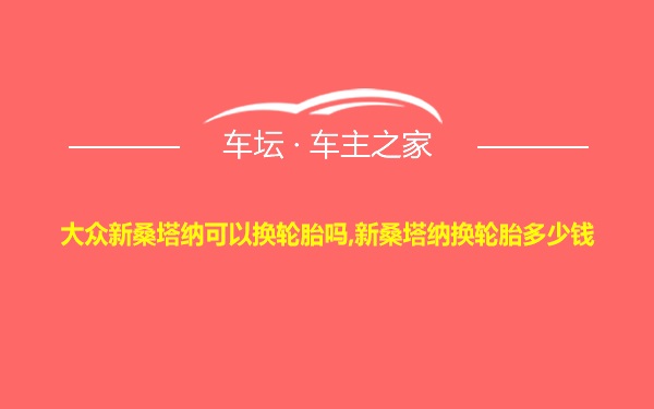 大众新桑塔纳可以换轮胎吗,新桑塔纳换轮胎多少钱