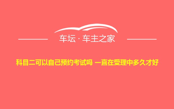 科目二可以自己预约考试吗 一直在受理中多久才好