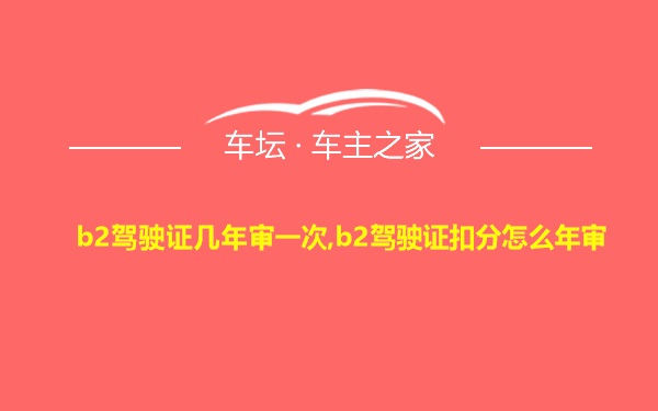 b2驾驶证几年审一次,b2驾驶证扣分怎么年审