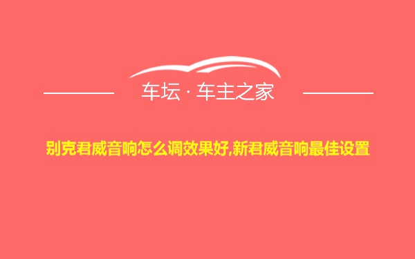 别克君威音响怎么调效果好,新君威音响最佳设置