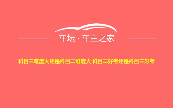 科目三难度大还是科目二难度大 科目二好考还是科目三好考