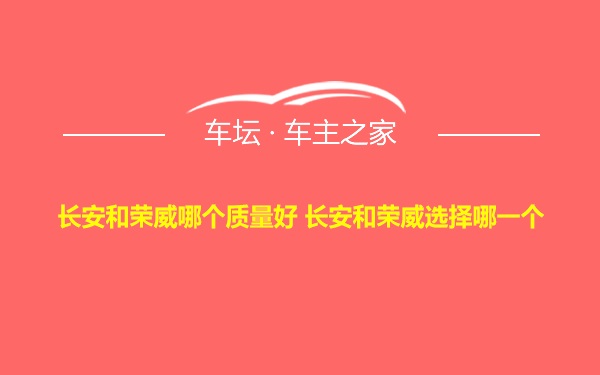 长安和荣威哪个质量好 长安和荣威选择哪一个