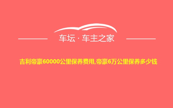 吉利帝豪60000公里保养费用,帝豪6万公里保养多少钱