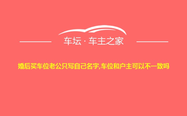 婚后买车位老公只写自己名字,车位和户主可以不一致吗