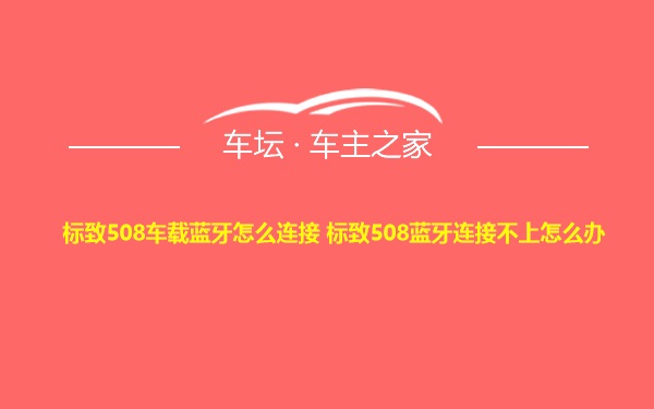 标致508车载蓝牙怎么连接 标致508蓝牙连接不上怎么办