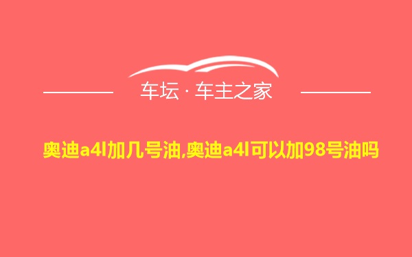 奥迪a4l加几号油,奥迪a4l可以加98号油吗